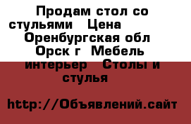 Продам стол со стульями › Цена ­ 10 000 - Оренбургская обл., Орск г. Мебель, интерьер » Столы и стулья   